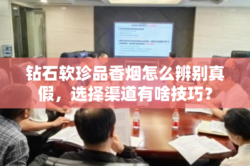 钻石软珍品香烟怎么辨别真假，选择渠道有啥技巧？